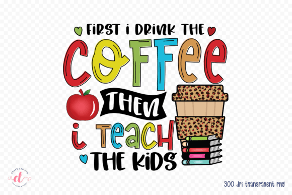 First I Drink the Coffee - Teacher PNG for Crafts and Graphics